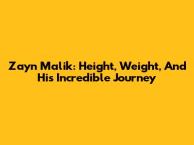 Zayn Malik: Height, Weight, And His Incredible Journey
