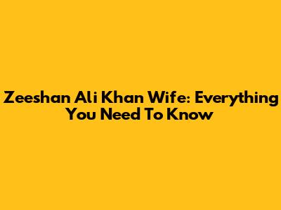 Zeeshan Ali Khan Wife: Everything You Need To Know