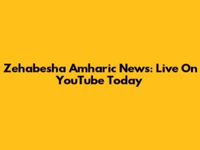 Zehabesha Amharic News: Live On YouTube Today