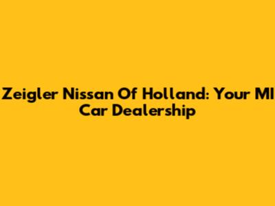 Zeigler Nissan Of Holland: Your MI Car Dealership