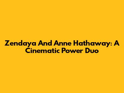 Zendaya And Anne Hathaway: A Cinematic Power Duo