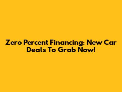 Zero Percent Financing: New Car Deals To Grab Now!