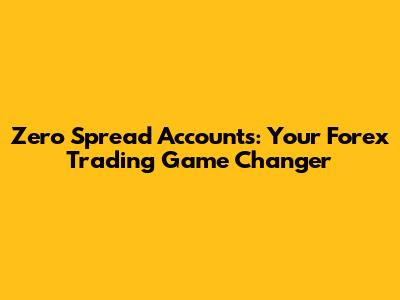 Zero Spread Accounts: Your Forex Trading Game Changer