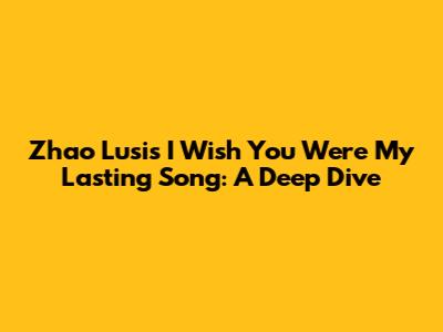 Zhao Lusi's I Wish You Were My Lasting Song: A Deep Dive