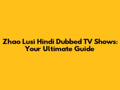 Zhao Lusi Hindi Dubbed TV Shows: Your Ultimate Guide