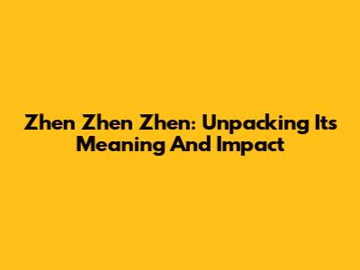Zhen Zhen Zhen: Unpacking Its Meaning And Impact