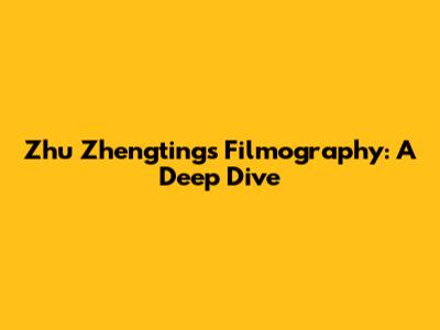 Zhu Zhengting's Filmography: A Deep Dive