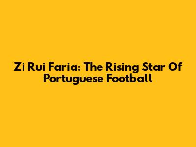 Zi Rui Faria: The Rising Star Of Portuguese Football