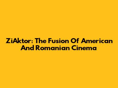 ZiAktor: The Fusion Of American And Romanian Cinema