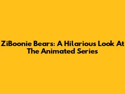 ZiBoonie Bears: A Hilarious Look At The Animated Series
