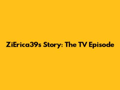 ZiErica39s Story: The TV Episode