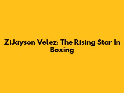 ZiJayson Velez: The Rising Star In Boxing