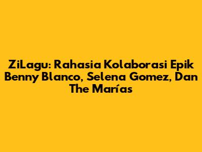 ZiLagu: Rahasia Kolaborasi Epik Benny Blanco, Selena Gomez, Dan The Marías