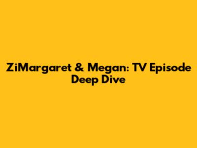 ZiMargaret & Megan: TV Episode Deep Dive