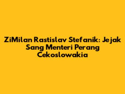ZiMilan Rastislav Stefanik: Jejak Sang Menteri Perang Cekoslowakia