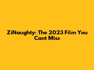 ZiNaughty: The 2023 Film You Can't Miss