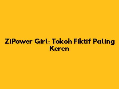 ZiPower Girl: Tokoh Fiktif Paling Keren