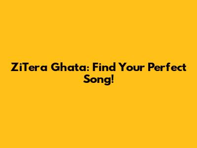 ZiTera Ghata: Find Your Perfect Song!