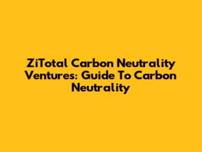 ZiTotal Carbon Neutrality Ventures: Guide To Carbon Neutrality