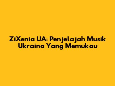 ZiXenia UA: Penjelajah Musik Ukraina Yang Memukau