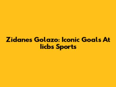 Zidane's Golazo: Iconic Goals At Iicbs Sports