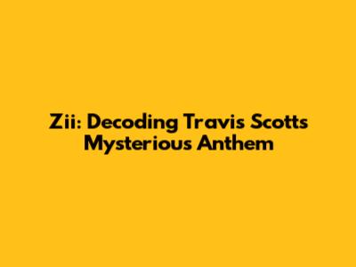 Zii: Decoding Travis Scott's Mysterious Anthem
