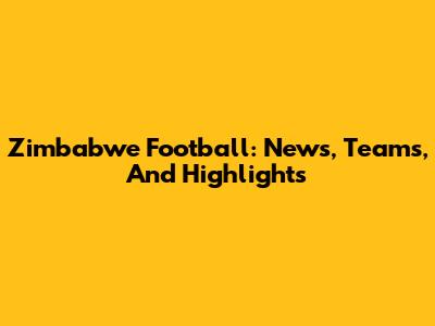 Zimbabwe Football: News, Teams, And Highlights