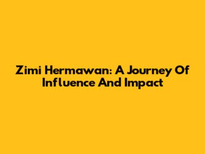 Zimi Hermawan: A Journey Of Influence And Impact