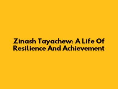 Zinash Tayachew: A Life Of Resilience And Achievement