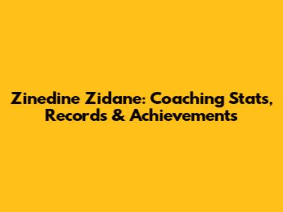 Zinedine Zidane: Coaching Stats, Records & Achievements