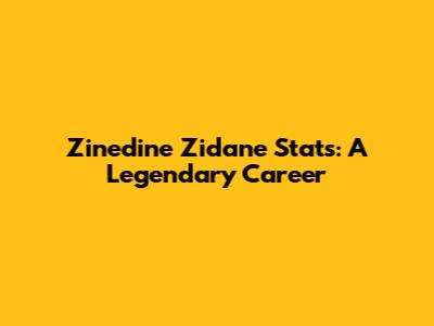 Zinedine Zidane Stats: A Legendary Career