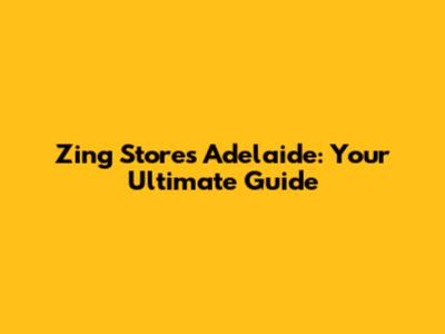 Zing Stores Adelaide: Your Ultimate Guide