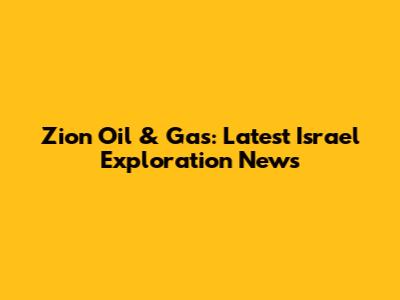 Zion Oil & Gas: Latest Israel Exploration News