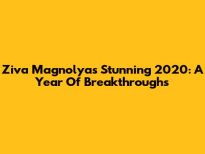 Ziva Magnolya's Stunning 2020: A Year Of Breakthroughs