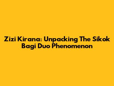 Zizi Kirana: Unpacking The 'Sikok Bagi Duo' Phenomenon