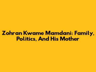 Zohran Kwame Mamdani: Family, Politics, And His Mother