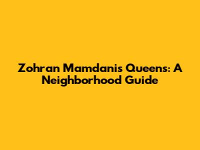 Zohran Mamdani's Queens: A Neighborhood Guide