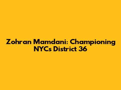 Zohran Mamdani: Championing NYC's District 36