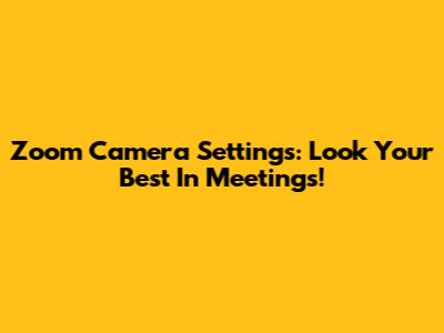 Zoom Camera Settings: Look Your Best In Meetings!