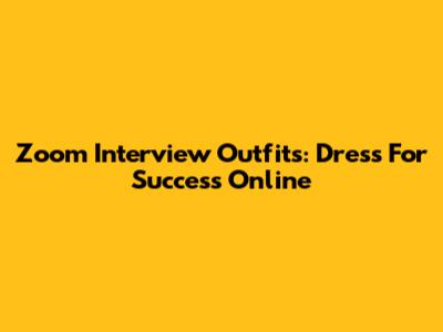 Zoom Interview Outfits: Dress For Success Online