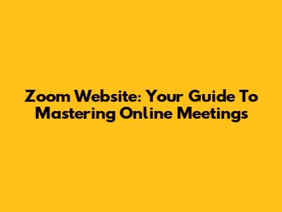 Zoom Website: Your Guide To Mastering Online Meetings