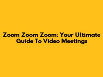 Zoom Zoom Zoom: Your Ultimate Guide To Video Meetings