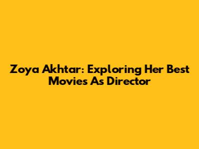 Zoya Akhtar: Exploring Her Best Movies As Director