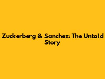 Zuckerberg & Sanchez: The Untold Story