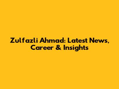 Zulfazli Ahmad: Latest News, Career & Insights