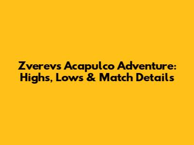 Zverev's Acapulco Adventure: Highs, Lows & Match Details