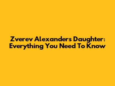 Zverev Alexander's Daughter: Everything You Need To Know